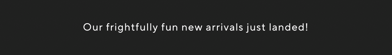 our frightully fun new arrivals just landed